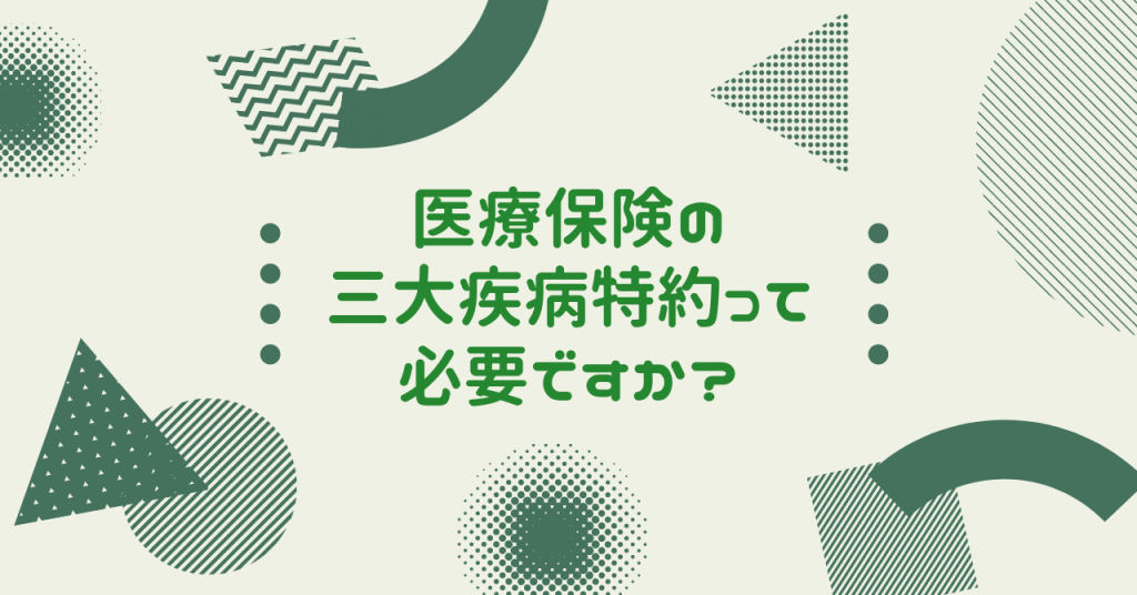 医療保険の三大疾病特約って必要ですか?