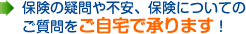 保険の疑問や不安、保険についてのご質問をご自宅で承ります！