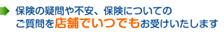 保険の疑問や不安、保険についてのご質問を店舗でいつでもお受けいたします