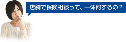 店舗で保険相談って、一体何するの？