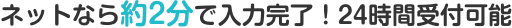ネットなら約2分で入力完了！24時間いつでも受付可能