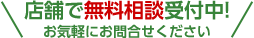 店舗で無料相談受付中！お気軽にお問い合わせください